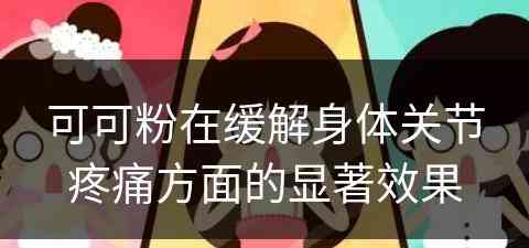 可可粉在缓解身体关节疼痛方面的显著效果 可可粉在缓解身体关节疼痛方面的显著效果